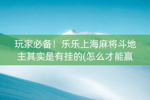 玩家必备！乐乐上海麻将斗地主其实是有挂的(怎么才能赢)