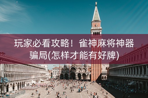 玩家必看攻略！雀神麻将神器骗局(怎样才能有好牌)