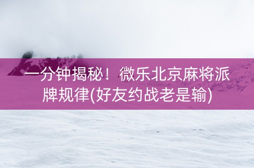 一分钟揭秘！微乐北京麻将派牌规律(好友约战老是输)