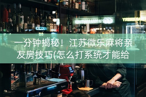 一分钟揭秘！江苏微乐麻将亲友房技巧(怎么打系统才能给好牌)