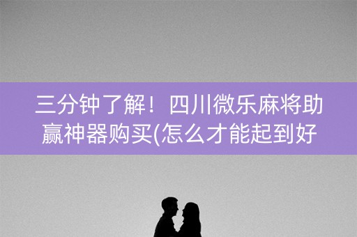 三分钟了解！四川微乐麻将助赢神器购买(怎么才能起到好牌)