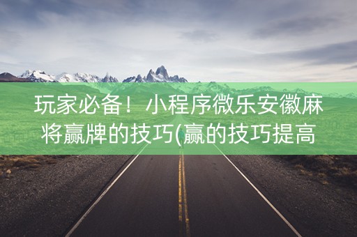 玩家必备！小程序微乐安徽麻将赢牌的技巧(赢的技巧提高胜率)