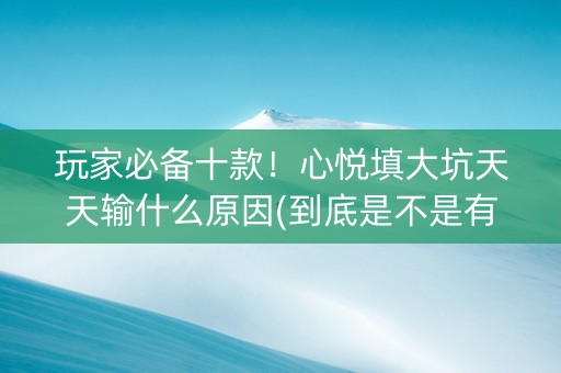玩家必备十款！心悦填大坑天天输什么原因(到底是不是有挂)