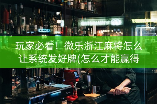 玩家必看！微乐浙江麻将怎么让系统发好牌(怎么才能赢得多)