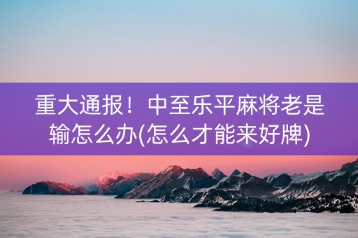 重大通报！中至乐平麻将老是输怎么办(怎么才能来好牌)
