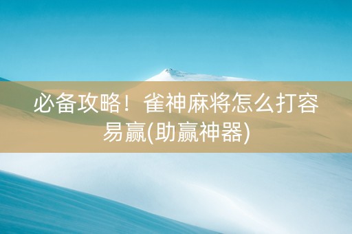 必备攻略！雀神麻将怎么打容易赢(助赢神器)