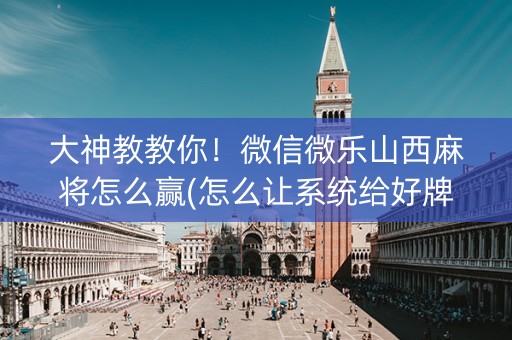 大神教教你！微信微乐山西麻将怎么赢(怎么让系统给好牌)