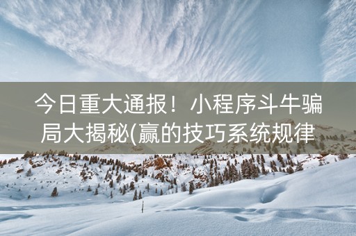 今日重大通报！小程序斗牛骗局大揭秘(赢的技巧系统规律)