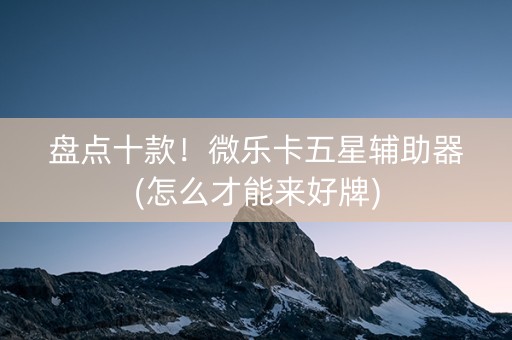 盘点十款！微乐卡五星辅助器(怎么才能来好牌)