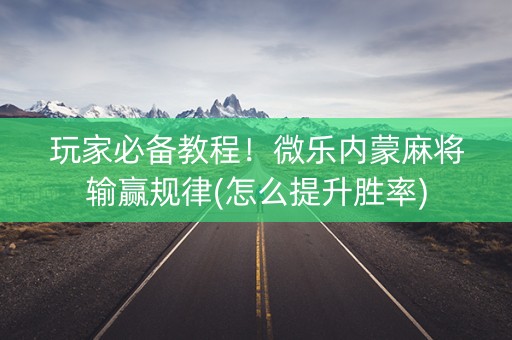 玩家必备教程！微乐内蒙麻将输赢规律(怎么提升胜率)