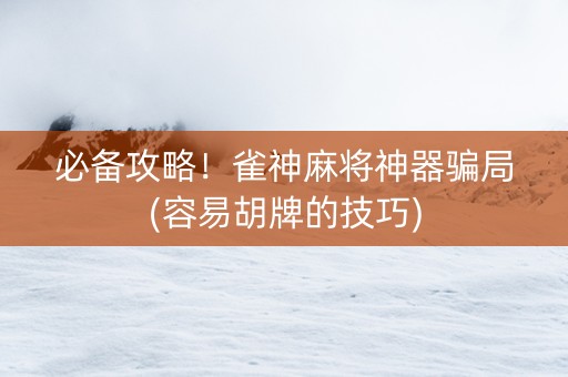 必备攻略！雀神麻将神器骗局(容易胡牌的技巧)