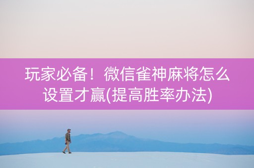 玩家必备！微信雀神麻将怎么设置才赢(提高胜率办法)