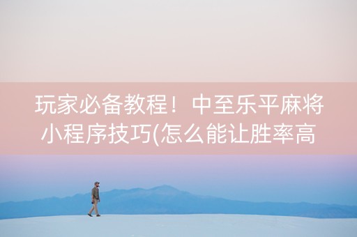 玩家必备教程！中至乐平麻将小程序技巧(怎么能让胜率高)