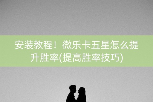 安装教程！微乐卡五星怎么提升胜率(提高胜率技巧)