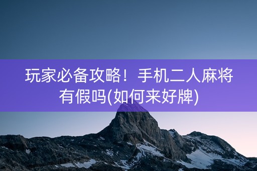 玩家必备攻略！手机二人麻将有假吗(如何来好牌)