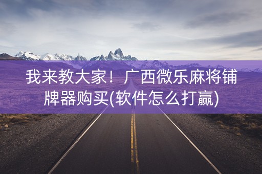 我来教大家！广西微乐麻将铺牌器购买(软件怎么打赢)