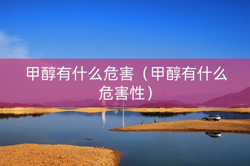 甲醇有什么危害（甲醇有什么危害性）