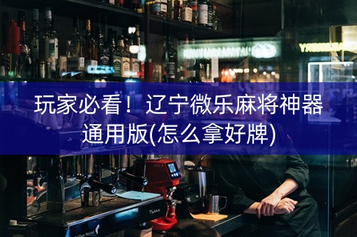 玩家必看！辽宁微乐麻将神器通用版(怎么拿好牌)