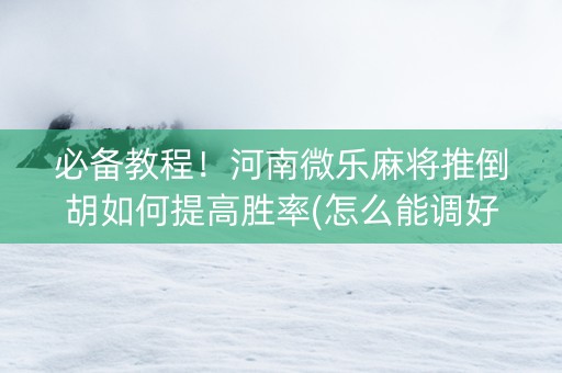 必备教程！河南微乐麻将推倒胡如何提高胜率(怎么能调好牌)