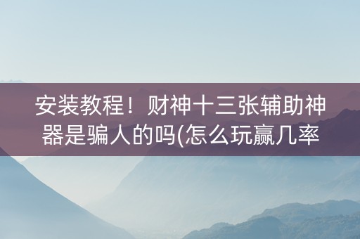 安装教程！财神十三张辅助神器是骗人的吗(怎么玩赢几率大)
