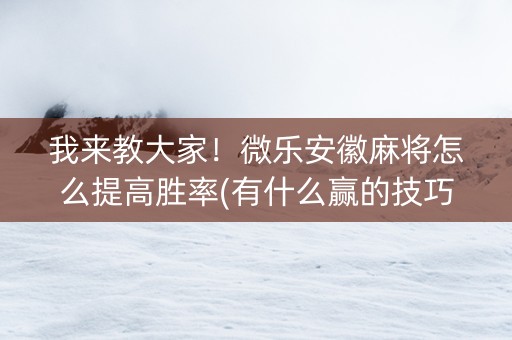 我来教大家！微乐安徽麻将怎么提高胜率(有什么赢的技巧)