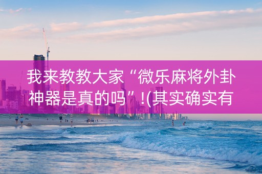 我来教教大家“微乐麻将外卦神器是真的吗”!(其实确实有挂)-知乎