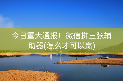 今日重大通报！微信拼三张辅助器(怎么才可以赢)