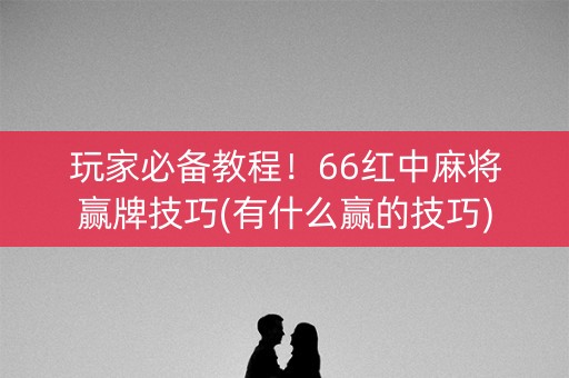 玩家必备教程！66红中麻将赢牌技巧(有什么赢的技巧)