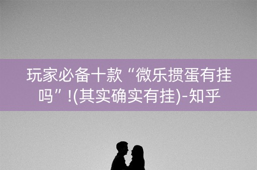 玩家必备十款“微乐掼蛋有挂吗”!(其实确实有挂)-知乎