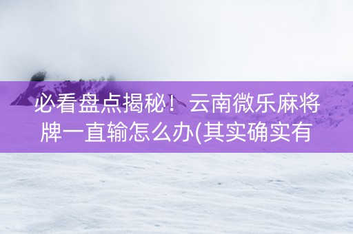 必看盘点揭秘！云南微乐麻将牌一直输怎么办(其实确实有挂)