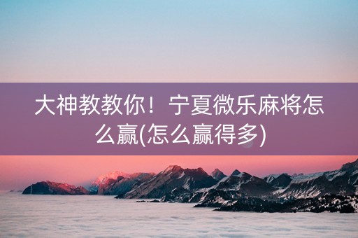 大神教教你！宁夏微乐麻将怎么赢(怎么赢得多)