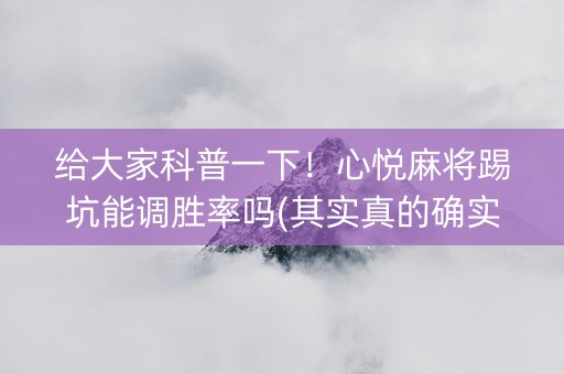 给大家科普一下！心悦麻将踢坑能调胜率吗(其实真的确实有挂)