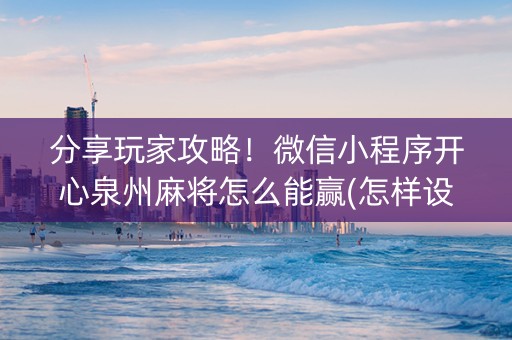 分享玩家攻略！微信小程序开心泉州麻将怎么能赢(怎样设置拿好牌)
