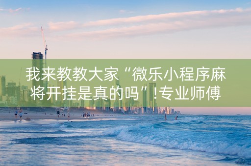 我来教教大家“微乐小程序麻将开挂是真的吗”!专业师傅带你一起了解（详细教程）-知乎