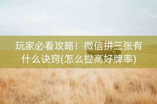 玩家必看攻略！微信拼三张有什么诀窍(怎么提高好牌率)