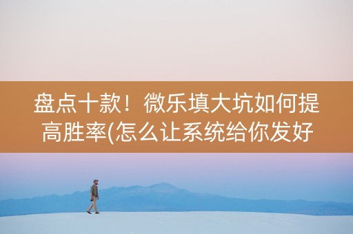 盘点十款！微乐填大坑如何提高胜率(怎么让系统给你发好牌)