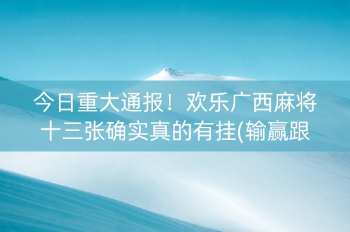 今日重大通报！欢乐广西麻将十三张确实真的有挂(输赢跟系统有关系吗)