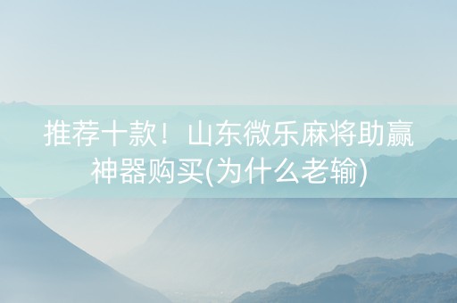 推荐十款！山东微乐麻将助赢神器购买(为什么老输)