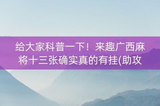 给大家科普一下！来趣广西麻将十三张确实真的有挂(助攻神器怎么才会赢)