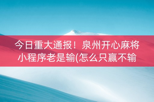 今日重大通报！泉州开心麻将小程序老是输(怎么只赢不输)