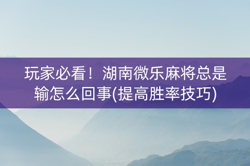 玩家必看！湖南微乐麻将总是输怎么回事(提高胜率技巧)