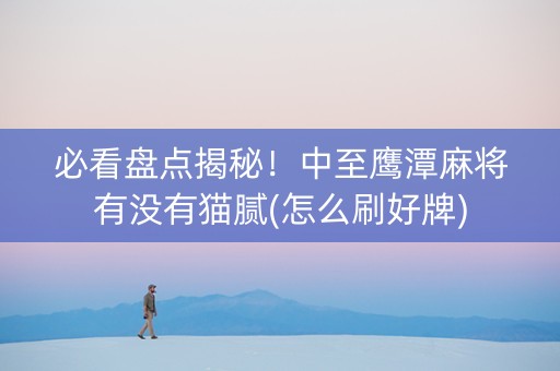 必看盘点揭秘！中至鹰潭麻将有没有猫腻(怎么刷好牌)
