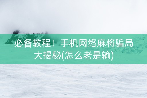 必备教程！手机网络麻将骗局大揭秘(怎么老是输)