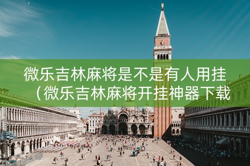 微乐吉林麻将是不是有人用挂（微乐吉林麻将开挂神器下载）