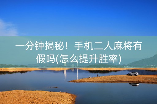 一分钟揭秘！手机二人麻将有假吗(怎么提升胜率)