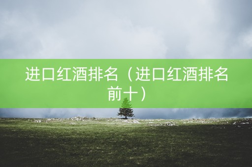 进口红酒排名（进口红酒排名前十）