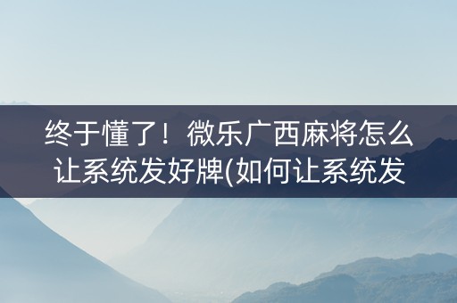 终于懂了！微乐广西麻将怎么让系统发好牌(如何让系统发好牌)