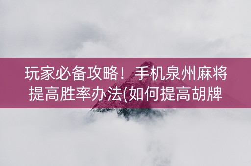 玩家必备攻略！手机泉州麻将提高胜率办法(如何提高胡牌率)