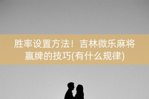 胜率设置方法！吉林微乐麻将赢牌的技巧(有什么规律)