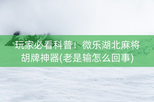 玩家必看科普！微乐湖北麻将胡牌神器(老是输怎么回事)